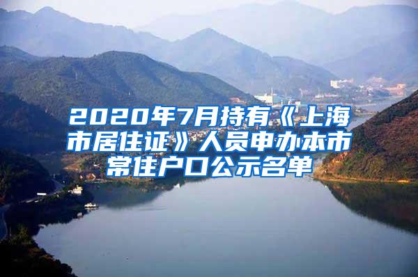 2020年7月持有《上海市居住证》人员申办本市常住户口公示名单