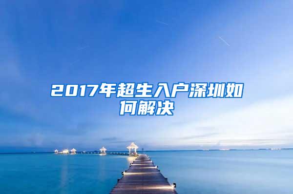 2017年超生入户深圳如何解决