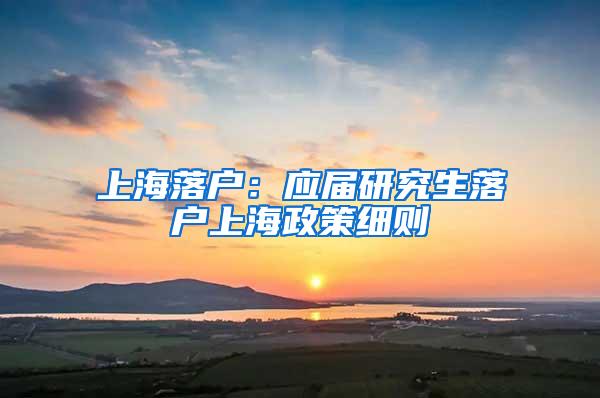 上海落户：应届研究生落户上海政策细则