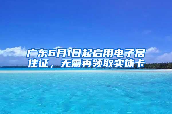 广东6月1日起启用电子居住证，无需再领取实体卡