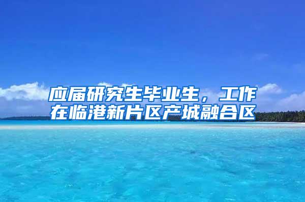 应届研究生毕业生，工作在临港新片区产城融合区