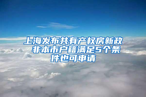 上海发布共有产权房新政 非本市户籍满足5个条件也可申请