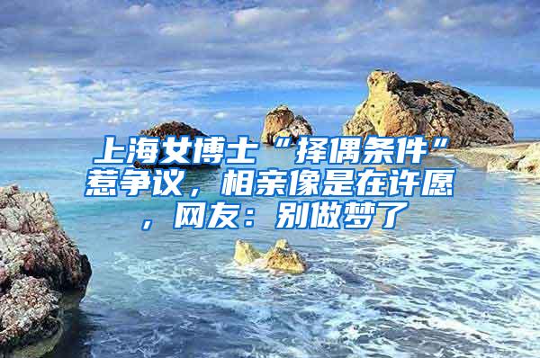 上海女博士“择偶条件”惹争议，相亲像是在许愿，网友：别做梦了