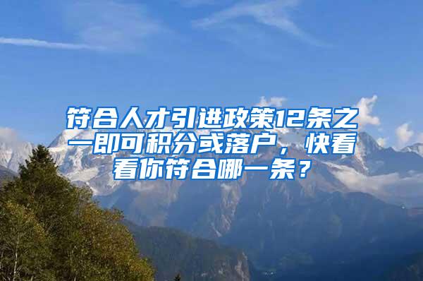 符合人才引进政策12条之一即可积分或落户，快看看你符合哪一条？