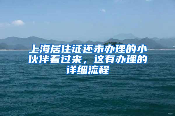 上海居住证还未办理的小伙伴看过来，这有办理的详细流程
