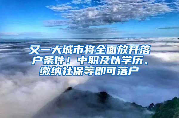 又一大城市将全面放开落户条件！中职及以学历、缴纳社保等即可落户