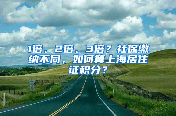 1倍、2倍、3倍？社保缴纳不同，如何算上海居住证积分？