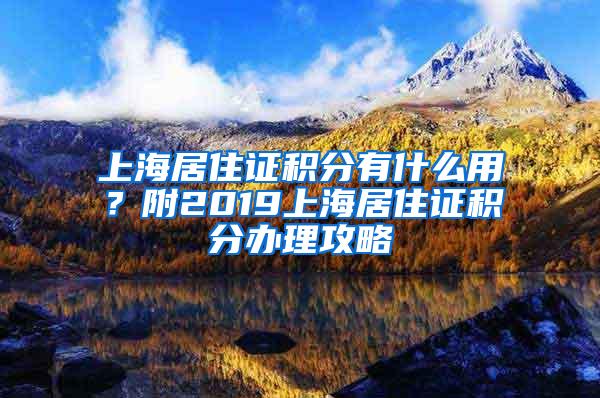 上海居住证积分有什么用？附2019上海居住证积分办理攻略