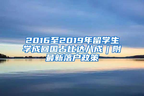 2016至2019年留学生学成回国占比达八成︱附最新落户政策