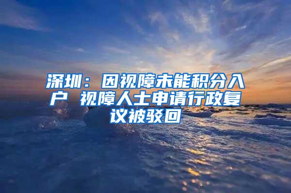 深圳：因视障未能积分入户 视障人士申请行政复议被驳回