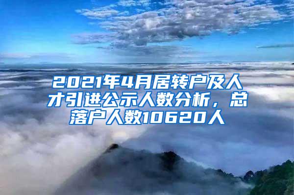 2021年4月居转户及人才引进公示人数分析，总落户人数10620人