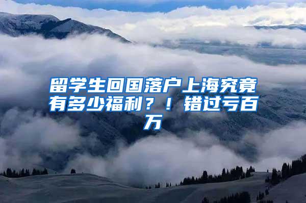 留学生回国落户上海究竟有多少福利？！错过亏百万