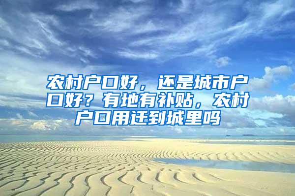 农村户口好，还是城市户口好？有地有补贴，农村户口用迁到城里吗