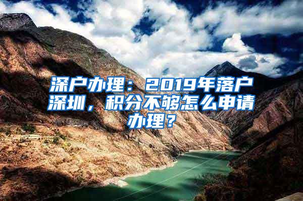 深户办理：2019年落户深圳，积分不够怎么申请办理？