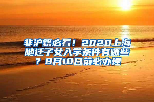 非沪籍必看！2020上海随迁子女入学条件有哪些？8月10日前必办理