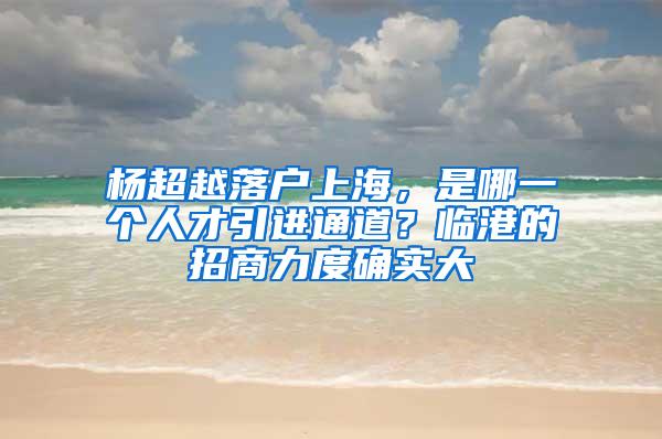 杨超越落户上海，是哪一个人才引进通道？临港的招商力度确实大