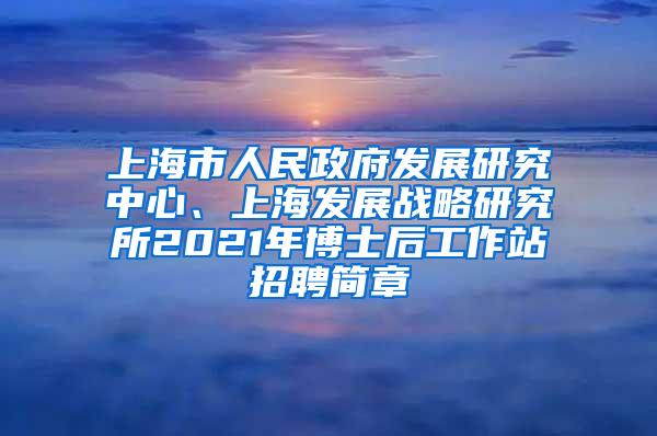 上海市人民政府发展研究中心、上海发展战略研究所2021年博士后工作站招聘简章