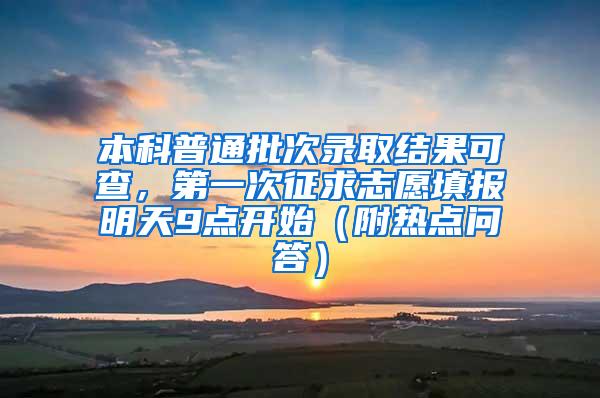 本科普通批次录取结果可查，第一次征求志愿填报明天9点开始（附热点问答）