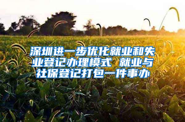 深圳进一步优化就业和失业登记办理模式 就业与社保登记打包一件事办