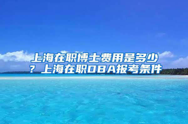 上海在职博士费用是多少？上海在职DBA报考条件