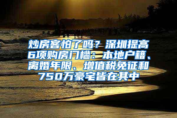 炒房客怕了吗？深圳提高6项购房门槛：本地户籍、离婚年限、增值税免征和750万豪宅皆在其中