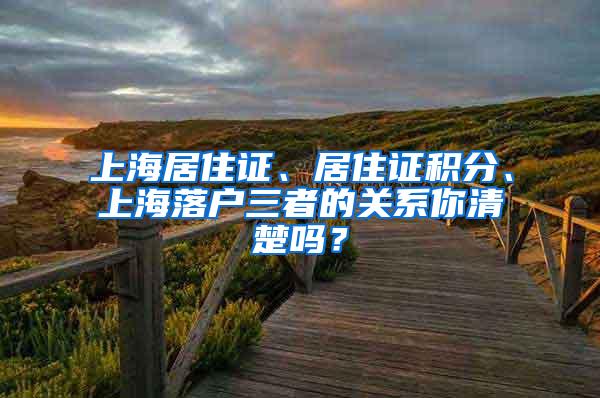 上海居住证、居住证积分、上海落户三者的关系你清楚吗？