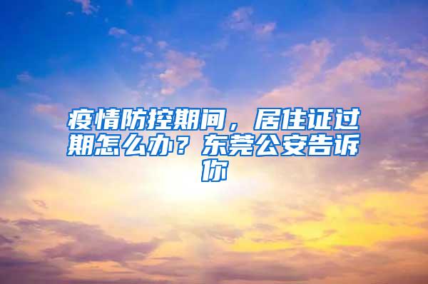 疫情防控期间，居住证过期怎么办？东莞公安告诉你