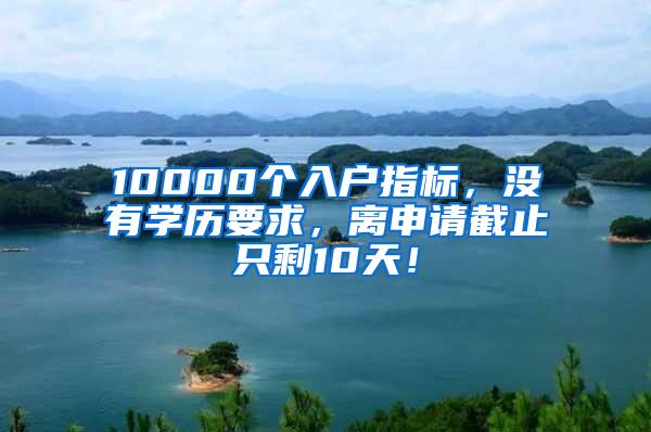 10000个入户指标，没有学历要求，离申请截止只剩10天！