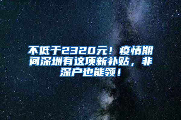 不低于2320元！疫情期间深圳有这项新补贴，非深户也能领！