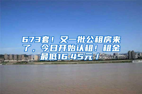 673套！又一批公租房来了，今日开始认租！租金最低16.45元／㎡