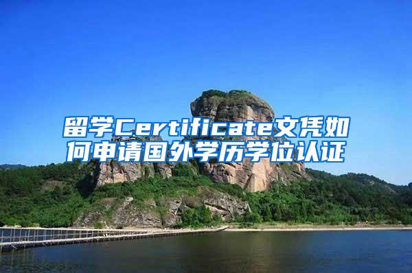 留学Certificate文凭如何申请国外学历学位认证