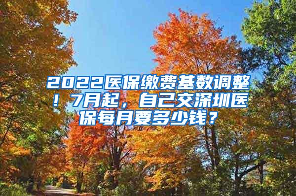 2022医保缴费基数调整！7月起，自己交深圳医保每月要多少钱？