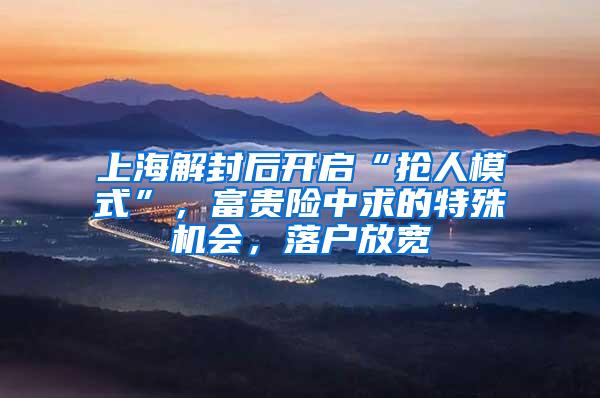 上海解封后开启“抢人模式”，富贵险中求的特殊机会，落户放宽