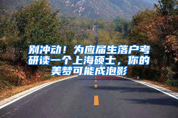 别冲动！为应届生落户考研读一个上海硕士，你的美梦可能成泡影