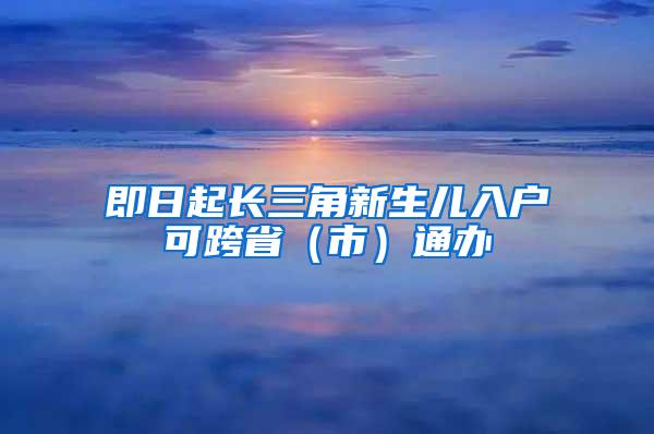 即日起长三角新生儿入户可跨省（市）通办