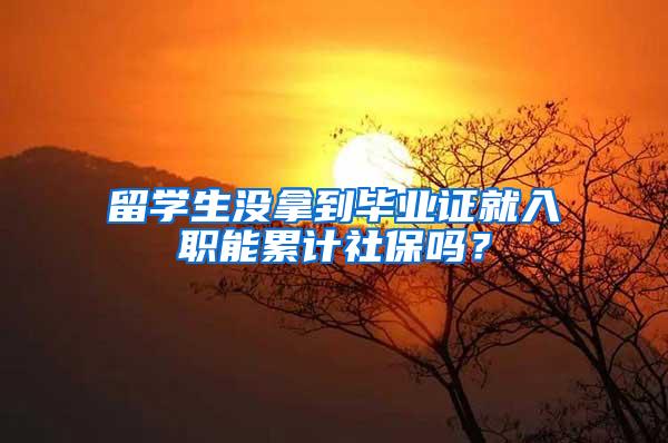 留学生没拿到毕业证就入职能累计社保吗？