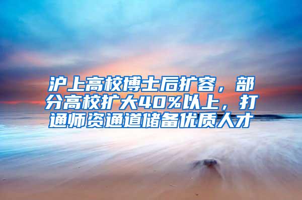 沪上高校博士后扩容，部分高校扩大40%以上，打通师资通道储备优质人才