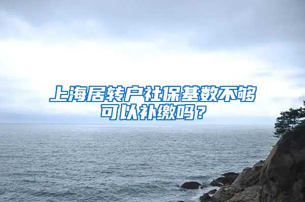 上海居转户社保基数不够可以补缴吗？