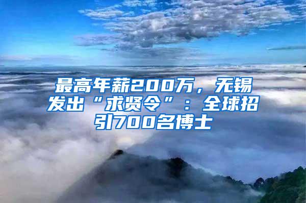 最高年薪200万，无锡发出“求贤令”：全球招引700名博士