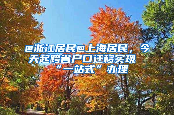 @浙江居民@上海居民，今天起跨省户口迁移实现“一站式”办理