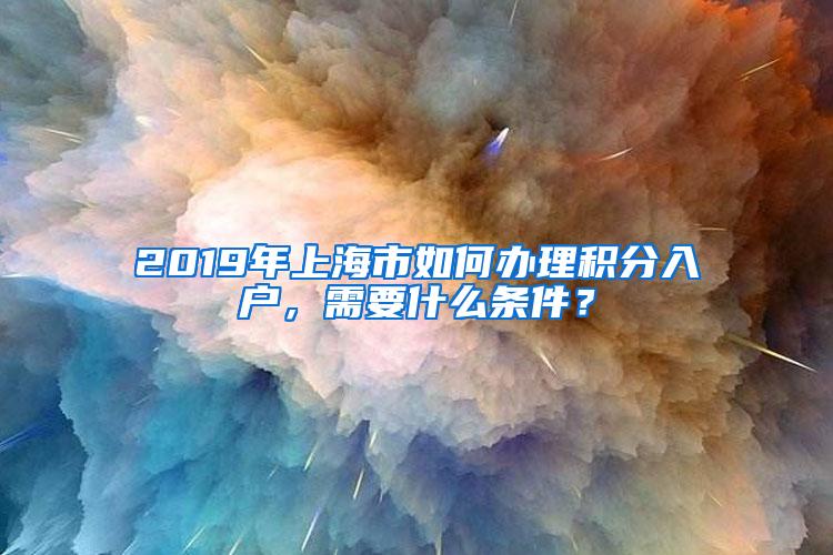 2019年上海市如何办理积分入户，需要什么条件？