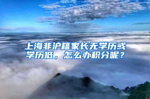 上海非沪籍家长无学历或学历低，怎么办积分呢？