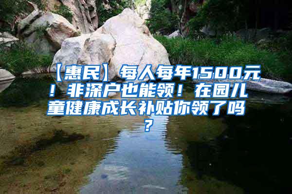 【惠民】每人每年1500元！非深户也能领！在园儿童健康成长补贴你领了吗？