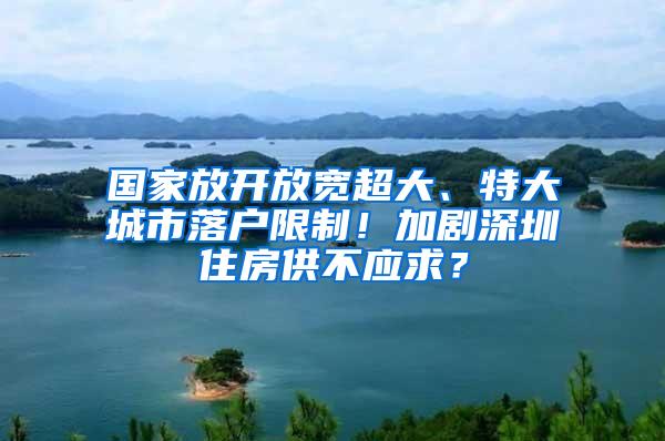 国家放开放宽超大、特大城市落户限制！加剧深圳住房供不应求？