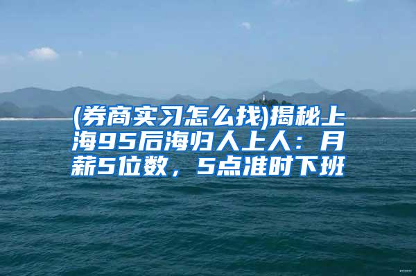 (券商实习怎么找)揭秘上海95后海归人上人：月薪5位数，5点准时下班