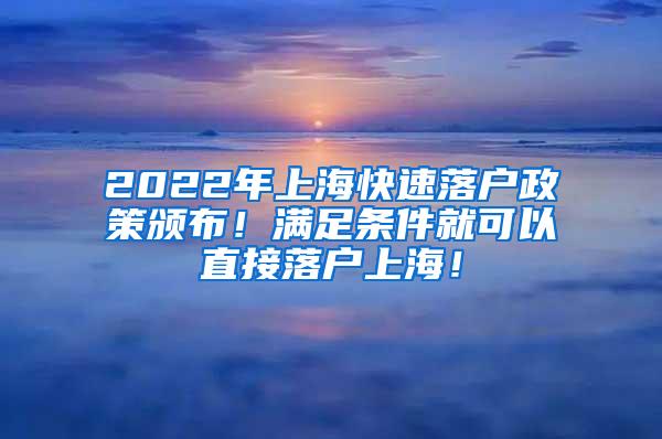2022年上海快速落户政策颁布！满足条件就可以直接落户上海！