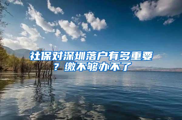 社保对深圳落户有多重要？缴不够办不了