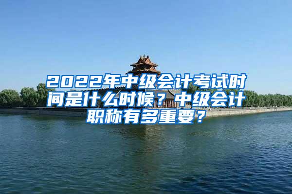 2022年中级会计考试时间是什么时候？中级会计职称有多重要？