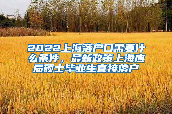 2022上海落户口需要什么条件，最新政策上海应届硕士毕业生直接落户