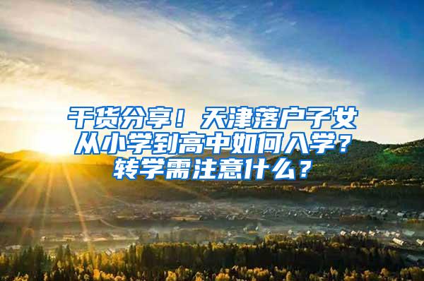 干货分享！天津落户子女从小学到高中如何入学？转学需注意什么？